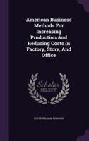 American Business Methods For Increasing Production And Reducing Costs In Factory, Store, And Office