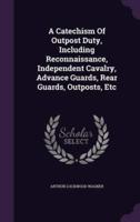 A Catechism Of Outpost Duty, Including Reconnaissance, Independent Cavalry, Advance Guards, Rear Guards, Outposts, Etc