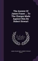 The Answer Of James Fraser ... To The Charges Made Against Him By Robert Stewart