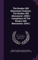 The Bunker Hill Monument Orations. The Bunker Hill Monument. (1825.) Completion Of The Bunker Hill Monument. (1843.)