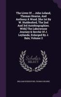 The Lives Of ... John Leland, Thomas Hearne, And Anthony À Wood. [The 1st By W. Huddesford, The 2nd And 3rd Autobiographies. With] The Laboryouse Journey & Serche Of J. Leylande, Enlarged By J. Bale, Volume 2