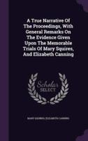 A True Narrative Of The Proceedings, With General Remarks On The Evidence Given Upon The Memorable Trials Of Mary Squires, And Elizabeth Canning