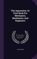 The Apprentice, Or First Book For Mechanics, Machinists, And Engineers