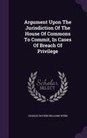 Argument Upon The Jurisdiction Of The House Of Commons To Commit, In Cases Of Breach Of Privilege