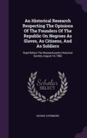 An Historical Research Respecting The Opinions Of The Founders Of The Republic On Negroes As Slaves, As Citizens, And As Soldiers