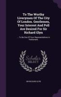 To The Worthy Liverymen Of The City Of London. Gentlemen, Your Interest And Poll Are Desired For Sir Richard Glyn