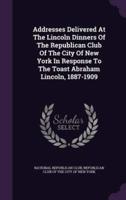 Addresses Delivered At The Lincoln Dinners Of The Republican Club Of The City Of New York In Response To The Toast Abraham Lincoln, 1887-1909