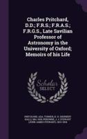 Charles Pritchard, D.D.; F.R.S.; F.R.A.S.; F.R.G.S., Late Savilian Professor of Astronomy in the University of Oxford; Memoirs of His Life