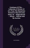 Catalogue Of The ... Collection Of Works Of Art, From The Byzantine Period To That Of Louis Seize, Of ... Ralph Bernal ... Which ... Will Be Sold By Auction