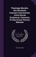 Theologia Moralis, Seu Resolutio Casuum Conscientiae, Juxta Sacrae Scripturae, Canonum, Et Sanctorum Patrum Mantem