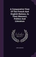 A Comparative View Of The French And English Nations, In Their Manners, Politics And Literature