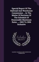 Special Report Of The Railroad And Warehouse Commission ... In The Matter Of Revision Of The Schedule Of Reasonable Maximum Rates ..., 1902 To 1906 Inclusive