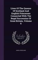 Lives Of The Queens Of Scotland And English Princesses Connected With The Regal Succession Of Great Britain, Volume 6