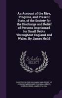 An Account of the Rise, Progress, and Present State, of the Society for the Discharge and Relief of Persons Imprisoned for Small Debts Throughout England and Wales. By James Neild