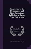 An Account of the Newspapers and Other Periodicals Published in Salem From 1768 to 1856