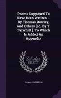 Poems Supposed To Have Been Written ... By Thomas Rowley, And Others [Ed. By T. Tyrwhitt.]. To Which Is Added An Appendix