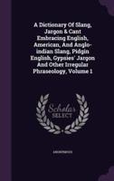 A Dictionary Of Slang, Jargon & Cant Embracing English, American, And Anglo-Indian Slang, Pidgin English, Gypsies' Jargon And Other Irregular Phraseology, Volume 1