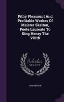 Pithy Pleasaunt And Profitable Workes Of Maister Skelton, Poete Laureate To King Henry The Viiith