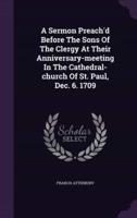 A Sermon Preach'd Before The Sons Of The Clergy At Their Anniversary-Meeting In The Cathedral-Church Of St. Paul, Dec. 6. 1709