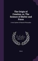 The Origin of Creation, or, The Science of Matter and Force