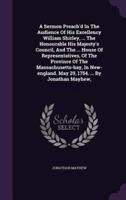 A Sermon Preach'd In The Audience Of His Excellency William Shirley, ... The Honourable His Majesty's Council, And The ... House Of Representatives, Of The Province Of The Massachusetts-Bay, In New-England. May 29, 1754. ... By Jonathan Mayhew,