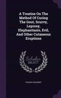 A Treatise On The Method Of Curing The Gout, Scurvy, Leprosy, Elephantiasis, Evil, And Other Cutaneous Eruptions