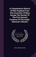 A Compendious History Of New England From The Accession Of King George The Second To The First General Congress Of The Anglo-American Colonies