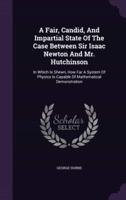 A Fair, Candid, And Impartial State Of The Case Between Sir Isaac Newton And Mr. Hutchinson