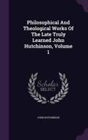 Philosophical And Theological Works Of The Late Truly Learned John Hutchinson, Volume 1
