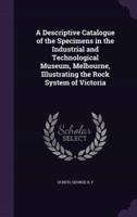 A Descriptive Catalogue of the Specimens in the Industrial and Technological Museum, Melbourne, Illustrating the Rock System of Victoria