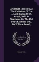 A Sermon Preach'd At The Visitation Of The ... Lord Bishop Of St. Asaph, Held At Wrexham, On The 23D Day Of August, 1742. By William Powel,