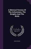 A Metrical Version Of The Acharnians, The Knights And The Birds