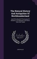 The Natural History And Antiquities Of Northhumberland