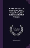A Brief Treatise On Geology, Or, Facts, Suggestions, And Inductions In That Science