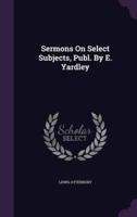 Sermons On Select Subjects, Publ. By E. Yardley
