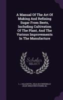 A Manual Of The Art Of Making And Refining Sugar From Beets, Including Cultivation Of The Plant, And The Various Improvements In The Manufacture