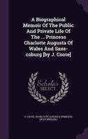 A Biographical Memoir Of The Public And Private Life Of The ... Princess Charlotte Augusta Of Wales And Saxe-Coburg [By J. Coote]