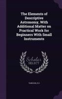 The Elements of Descriptive Astronomy, With Additional Matter on Practical Work for Beginners With Small Instruments