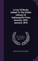 A List Of Books Added To The Public Library Of Indianapolis From January, 1876-January, 1878