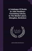 A Catalogue Of Books In John Harding's Circulating Library, In The Market-Place, Abingdon, Berkshire