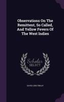 Observations On The Remittent, So Called, And Yellow Fevers Of The West Indies