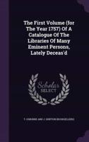 The First Volume (For The Year 1757) Of A Catalogue Of The Libraries Of Many Eminent Persons, Lately Deceas'd