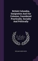 British Columbia, Emigration And Our Colonies, Considered Practically, Socially And Politically