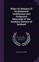 Notes On Remains Of Ecclesiastical Architecture And Sculptured Memorials In The Southern Division Of Scotland