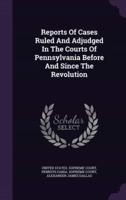 Reports Of Cases Ruled And Adjudged In The Courts Of Pennsylvania Before And Since The Revolution