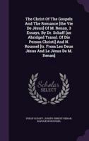 The Christ Of The Gospels And The Romance [The Vie De Jésus] Of M. Renan, 3 Essays, By Dr. Schaff [An Abridged Transl. Of Die Person Christi] And N. Roussel [Tr. From Les Deux Jésus And Le Jésus De M. Renan]
