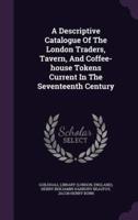 A Descriptive Catalogue Of The London Traders, Tavern, And Coffee-House Tokens Current In The Seventeenth Century