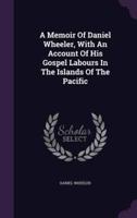 A Memoir Of Daniel Wheeler, With An Account Of His Gospel Labours In The Islands Of The Pacific