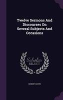Twelve Sermons And Discourses On Several Subjects And Occasions