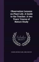 Observation Lessons on Plant Life. A Guide to the Teacher. A Two Years' Course of Nature Study